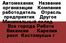 Автомеханик › Название организации ­ Компания-работодатель › Отрасль предприятия ­ Другое › Минимальный оклад ­ 1 - Все города Работа » Вакансии   . Карелия респ.,Костомукша г.